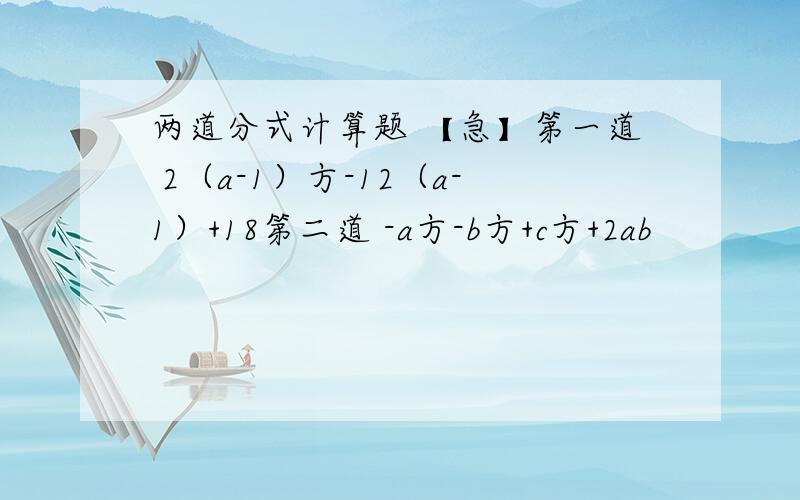 两道分式计算题 【急】第一道 2（a-1）方-12（a-1）+18第二道 -a方-b方+c方+2ab