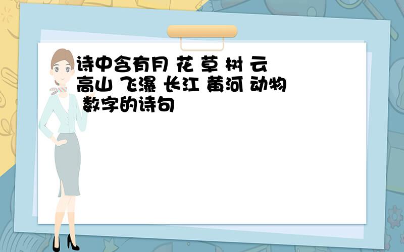 诗中含有月 花 草 树 云 高山 飞瀑 长江 黄河 动物 数字的诗句