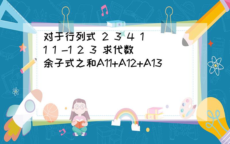 对于行列式 2 3 4 1 1 1 -1 2 3 求代数余子式之和A11+A12+A13