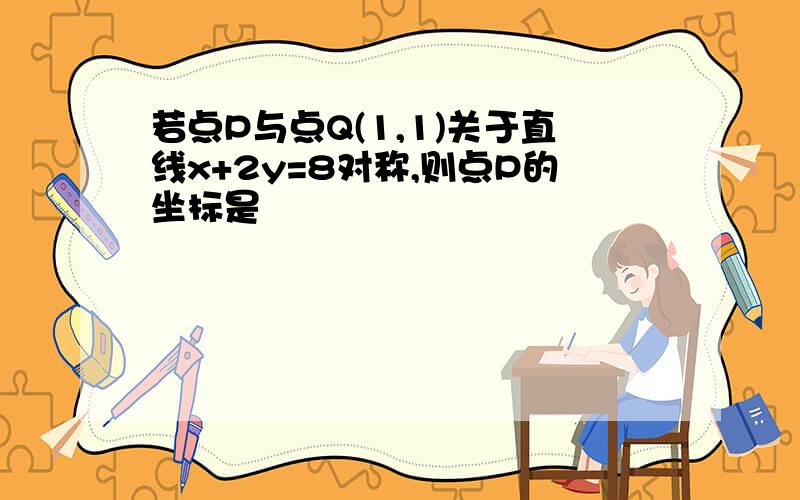 若点P与点Q(1,1)关于直线x+2y=8对称,则点P的坐标是