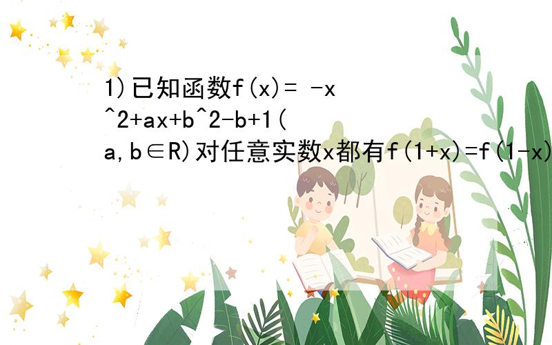 1)已知函数f(x)= -x^2+ax+b^2-b+1(a,b∈R)对任意实数x都有f(1+x)=f(1-x)成立,若当x∈[-1,1]时,f(x)＞0恒成立,则b的取值范围是______2)已知函数f(x)=ax^2+(b-8)x-a-ab,当x∈(-3,2)时,f(x)＞0,当x∈(－∞,-3)∪(2,＋∞)时,f