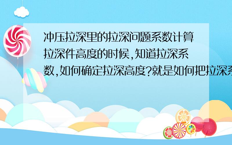 冲压拉深里的拉深问题系数计算拉深件高度的时候,知道拉深系数,如何确定拉深高度?就是如何把拉深系数转变成要用的高度值!先在这里谢谢各位!