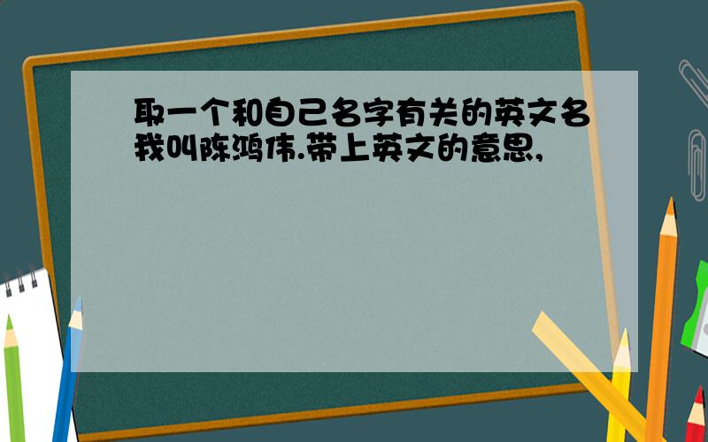 取一个和自己名字有关的英文名我叫陈鸿伟.带上英文的意思,