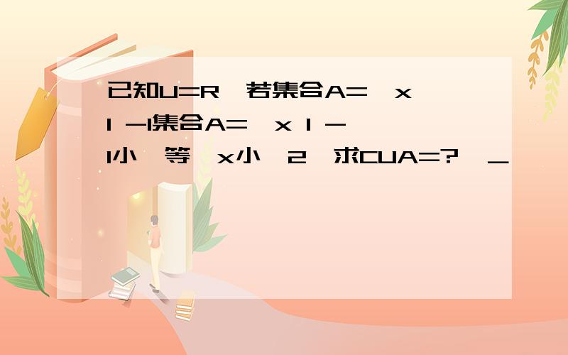 已知U=R,若集合A={x l -1集合A={x l -1小於等於x小於2}求CUA=?　＿