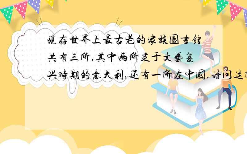 现存世界上最古老的家族图书馆共有三所,其中两所建于文艺复兴时期的意大利,还有一所在中国.请问这所藏