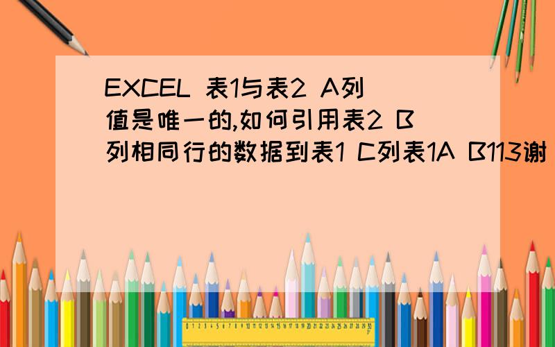 EXCEL 表1与表2 A列值是唯一的,如何引用表2 B列相同行的数据到表1 C列表1A B113谢 201 114你 255 115为 234 116什 256 117么 237 118谢 289 表2A B113谢 12 114你 14 115为 17 116什 12 117么 23 118谢 22表1和表2 A列数据