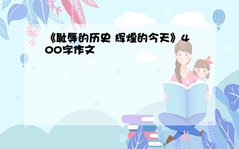 《耻辱的历史 辉煌的今天》400字作文