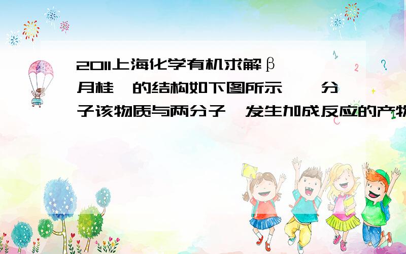 2011上海化学有机求解β—月桂烯的结构如下图所示,一分子该物质与两分子溴发生加成反应的产物（只考虑位置异构）理论上最多有（    ）A、2种 B、3种 C、4种 D、6种                      为什么