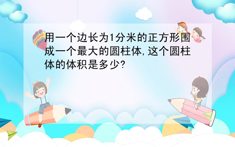 用一个边长为1分米的正方形围成一个最大的圆柱体,这个圆柱体的体积是多少?