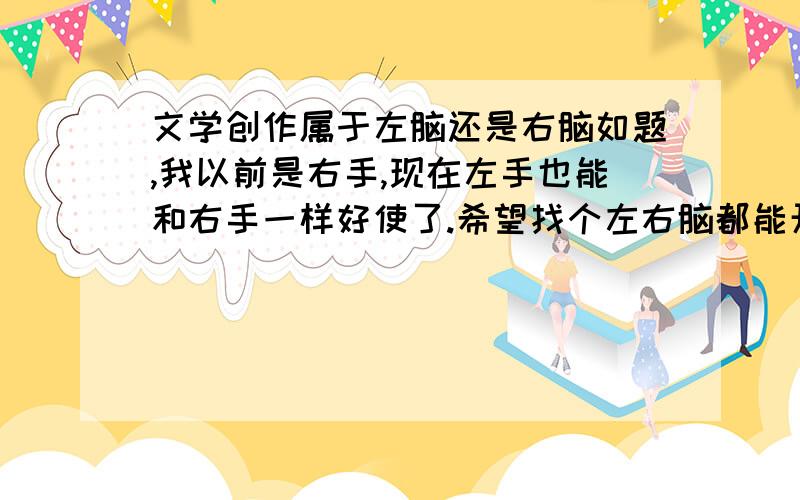 文学创作属于左脑还是右脑如题,我以前是右手,现在左手也能和右手一样好使了.希望找个左右脑都能开动的活做,这样就不浪费脑子了.另外想问一下,什么活动最炼左脑,什么活动最炼右脑,具