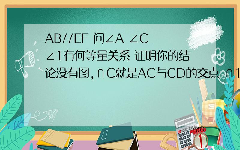 AB//EF 问∠A ∠C ∠1有何等量关系 证明你的结论没有图,∩C就是AC与CD的交点 ∩1就是∩CDE