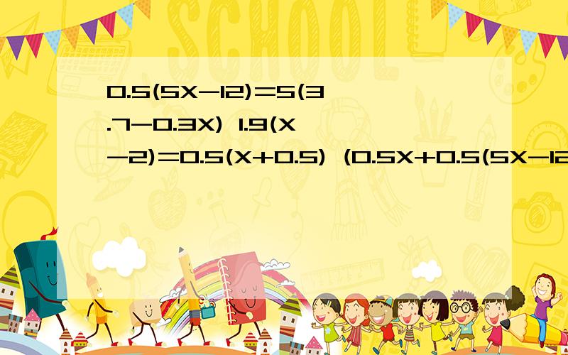 0.5(5X-12)=5(3.7-0.3X) 1.9(X-2)=0.5(X+0.5) (0.5X+0.5(5X-12)=5(3.7-0.3X)1.9(X-2)=0.5(X+0.5)(0.5X+1.5)÷0.3=2X-1帮助我,有赏