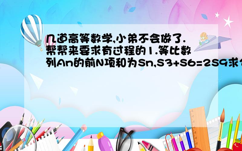 几道高等数学,小弟不会做了.帮帮来要求有过程的1.等比数列An的前N项和为Sn,S3+S6=2S9求公比q2.三角形ABC中以知2sinBcosC=sinA,求B=C,如果A=120,a=1三角形ABC的面积3.若顶点在原点焦点在X轴上的抛物线