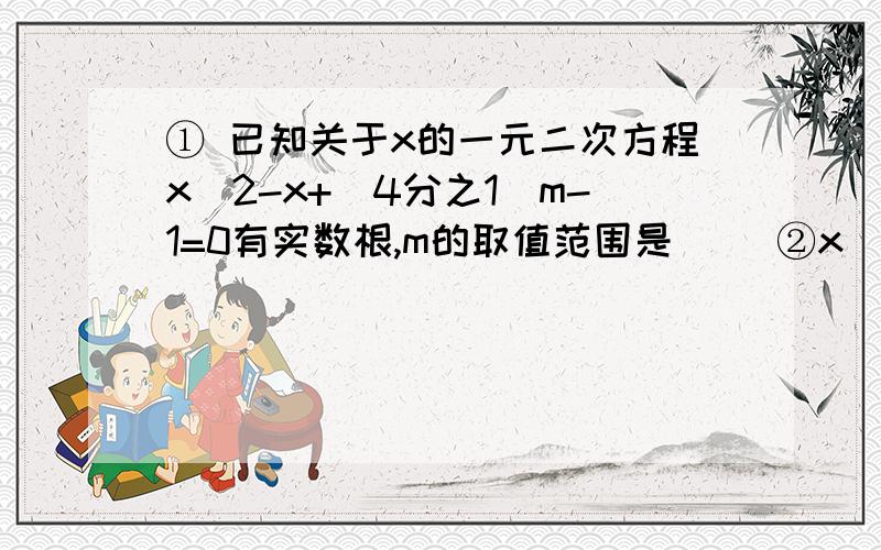 ① 已知关于x的一元二次方程x^2-x+（4分之1）m-1=0有实数根,m的取值范围是（ ）②x^2-3x=5,方程两边同时加上（ ）,方程左边配成完全平方式.