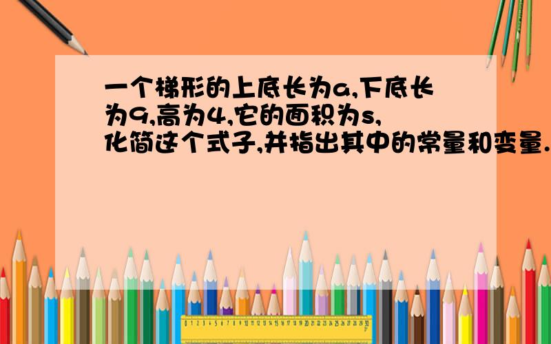 一个梯形的上底长为a,下底长为9,高为4,它的面积为s,化简这个式子,并指出其中的常量和变量.