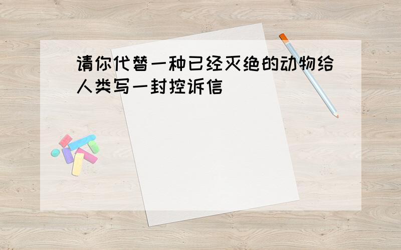 请你代替一种已经灭绝的动物给人类写一封控诉信