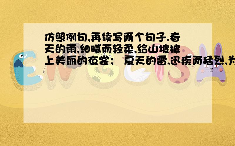 仿照例句,再续写两个句子.春天的雨,细腻而轻柔,给山坡披上美丽的衣裳； 夏天的雷,迅疾而猛烈,为生命敲响热烈的战鼓； 秋天的风,( )； 冬天的雪,（ ）.