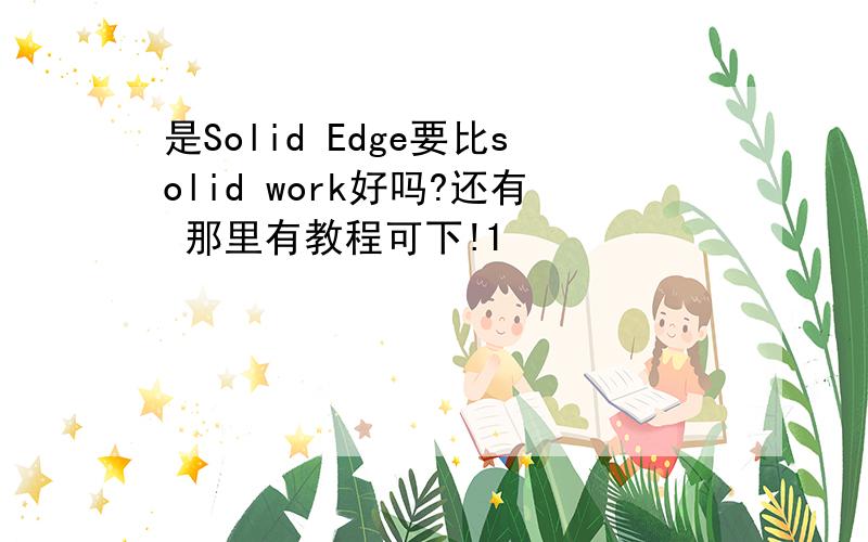 是Solid Edge要比solid work好吗?还有 那里有教程可下!1