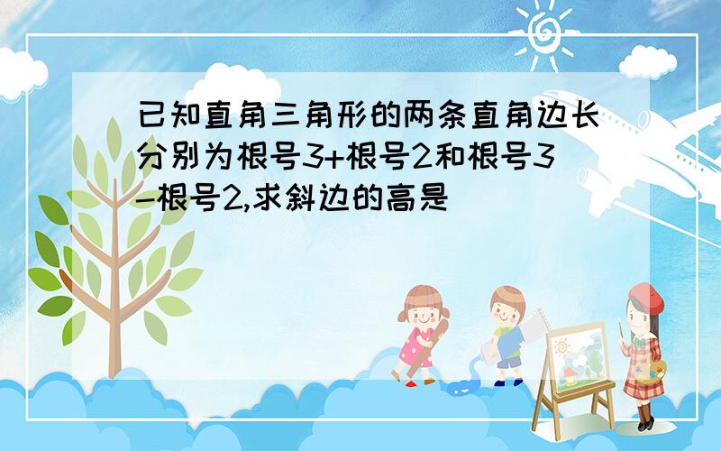 已知直角三角形的两条直角边长分别为根号3+根号2和根号3-根号2,求斜边的高是