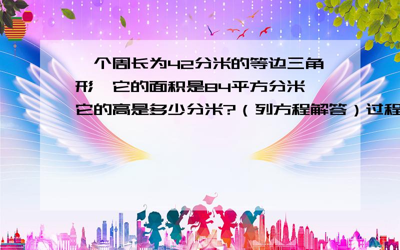 一个周长为42分米的等边三角形,它的面积是84平方分米,它的高是多少分米?（列方程解答）过程要清楚.