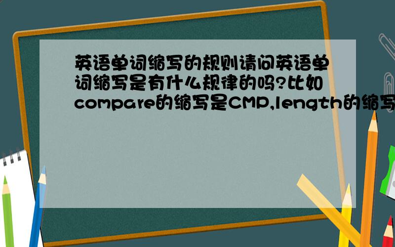 英语单词缩写的规则请问英语单词缩写是有什么规律的吗?比如compare的缩写是CMP,length的缩写的LEN.这是根据什么来缩写的?