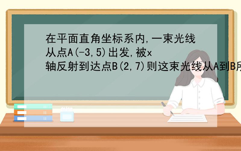 在平面直角坐标系内,一束光线从点A(-3,5)出发,被x轴反射到达点B(2,7)则这束光线从A到B所经过的距离为