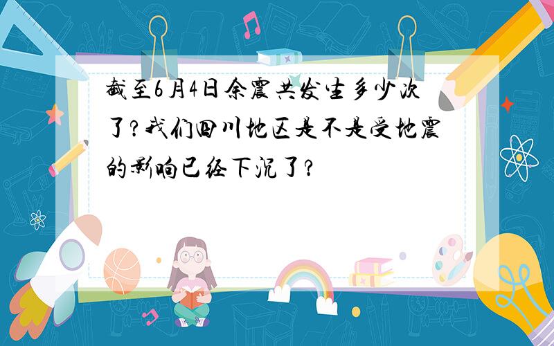 截至6月4日余震共发生多少次了?我们四川地区是不是受地震的影响已经下沉了?