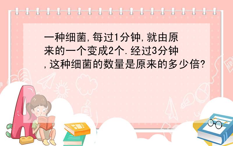 一种细菌,每过1分钟,就由原来的一个变成2个.经过3分钟,这种细菌的数量是原来的多少倍?