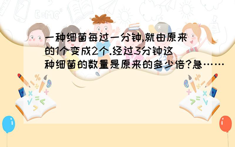 一种细菌每过一分钟,就由原来的1个变成2个.经过3分钟这种细菌的数量是原来的多少倍?急……