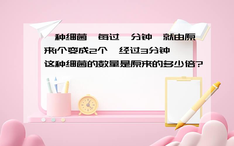 一种细菌,每过一分钟,就由原来1个变成2个,经过3分钟,这种细菌的数量是原来的多少倍?