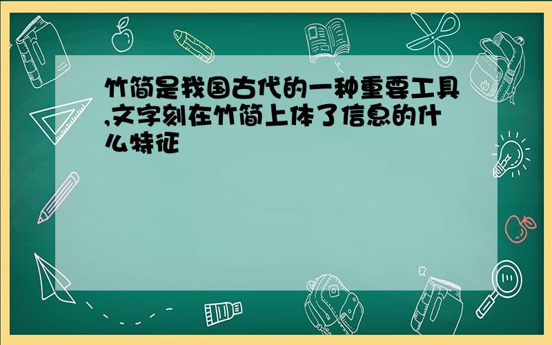 竹简是我国古代的一种重要工具,文字刻在竹简上体了信息的什么特征