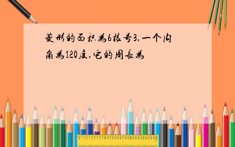 菱形的面积为6根号3,一个内角为120度,它的周长为