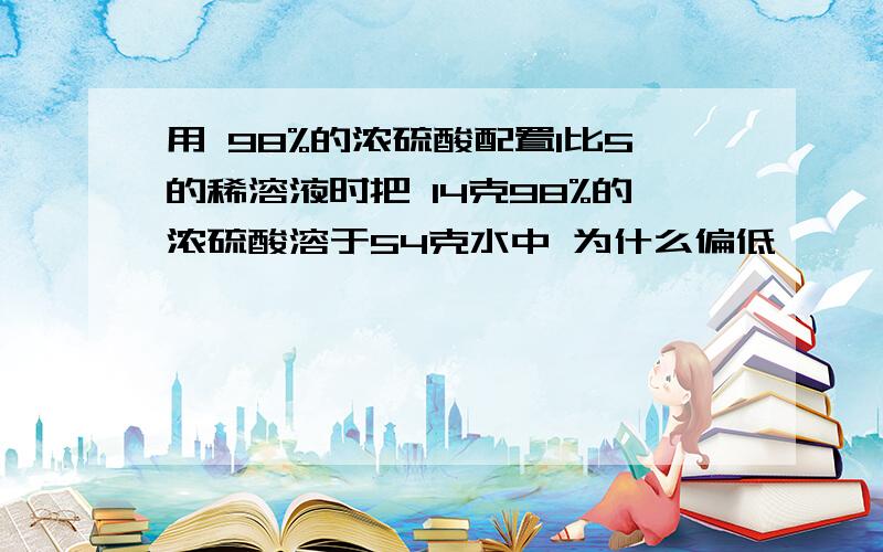 用 98%的浓硫酸配置1比5的稀溶液时把 14克98%的浓硫酸溶于54克水中 为什么偏低