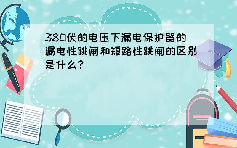 380伏的电压下漏电保护器的漏电性跳闸和短路性跳闸的区别是什么?