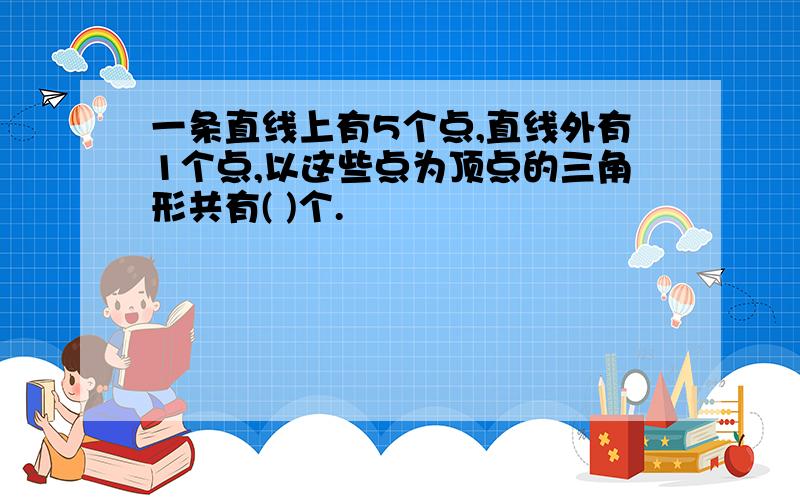 一条直线上有5个点,直线外有1个点,以这些点为顶点的三角形共有( )个.