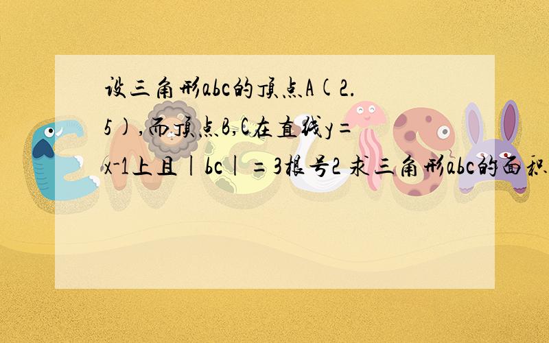 设三角形abc的顶点A(2.5),而顶点B,C在直线y=x-1上且|bc|=3根号2 求三角形abc的面积S= 求详解