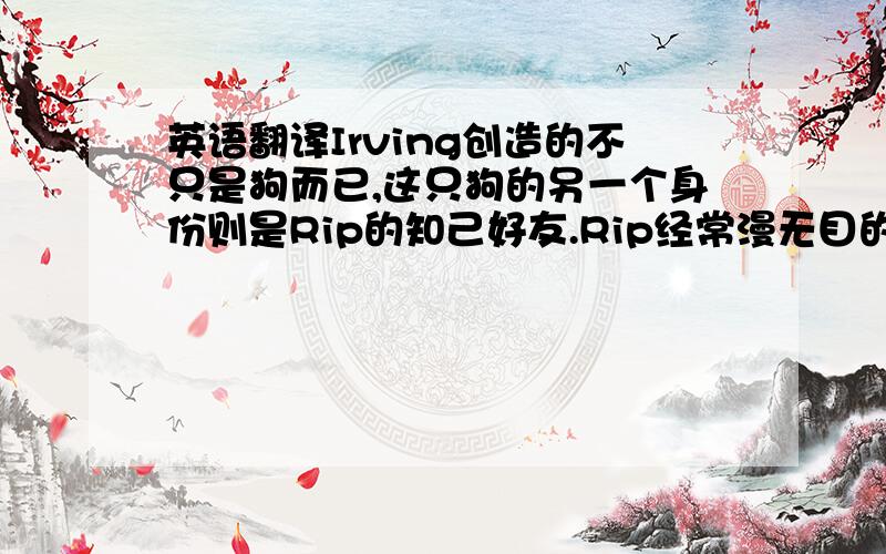 英语翻译Irving创造的不只是狗而已,这只狗的另一个身份则是Rip的知己好友.Rip经常漫无目的的对狗吐露心事,甚至把狗视为慵懒的朋友.这也就是拟人化手法的高明之处.