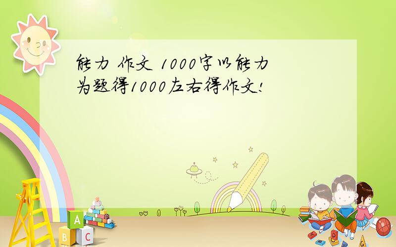 能力 作文 1000字以能力为题得1000左右得作文!