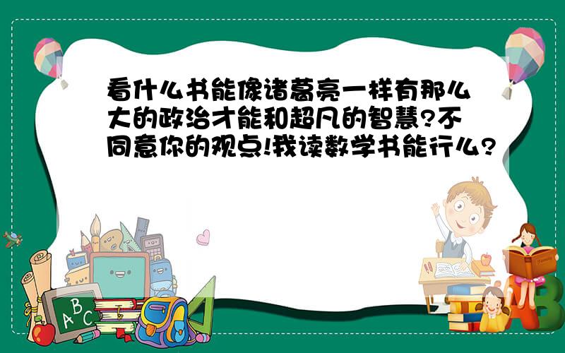 看什么书能像诸葛亮一样有那么大的政治才能和超凡的智慧?不同意你的观点!我读数学书能行么?