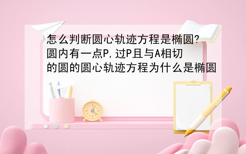 怎么判断圆心轨迹方程是椭圆?圆内有一点P,过P且与A相切的圆的圆心轨迹方程为什么是椭圆