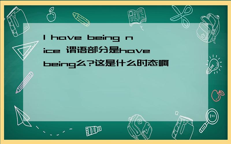 I have being nice 谓语部分是have being么?这是什么时态啊