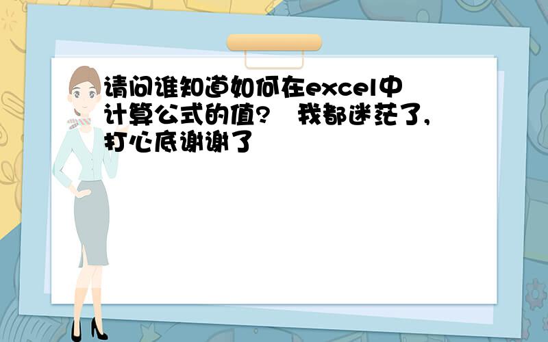 请问谁知道如何在excel中计算公式的值?　我都迷茫了,打心底谢谢了