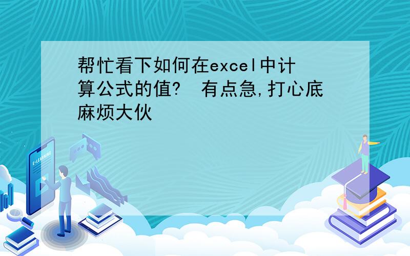 帮忙看下如何在excel中计算公式的值?　有点急,打心底麻烦大伙