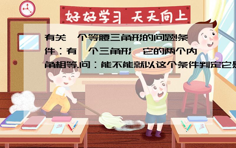 有关一个等腰三角形的问题!条件：有一个三角形,它的两个内角相等.问：能不能就以这个条件判定它是一个等腰三角形（注：不去证明它的其中两边相不相等）?