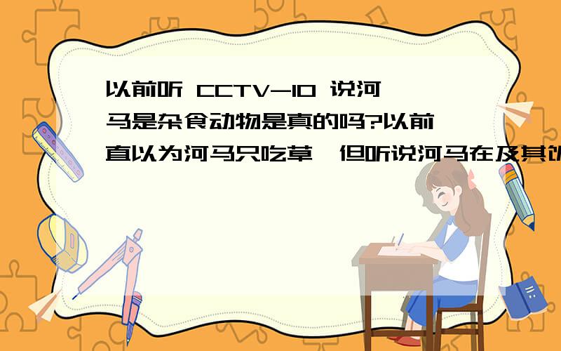 以前听 CCTV-10 说河马是杂食动物是真的吗?以前一直以为河马只吃草,但听说河马在及其饥饿的情况下还会吃肉,