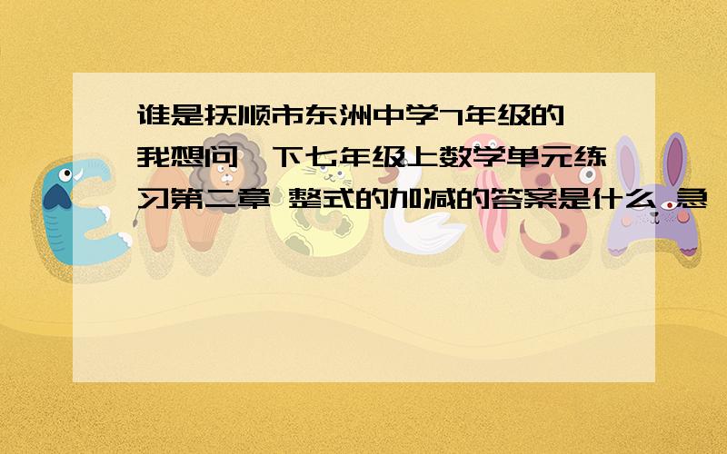 谁是抚顺市东洲中学7年级的 我想问一下七年级上数学单元练习第二章 整式的加减的答案是什么 急