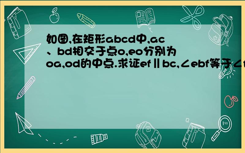 如图,在矩形abcd中,ac、bd相交于点o,eo分别为oa,od的中点.求证ef‖bc,∠ebf等于∠fce.木有图Q_Q,