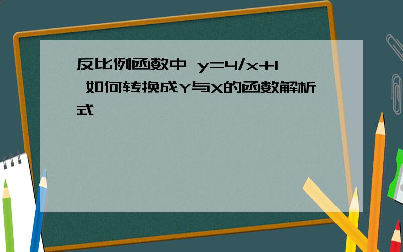 反比例函数中 y=4/x+1 如何转换成Y与X的函数解析式