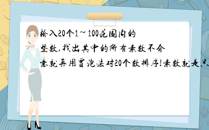 输入20个1~100范围内的整数,找出其中的所有素数不介意就再用冒泡法对20个数排序!素数就是只能被自身和1整除的数......