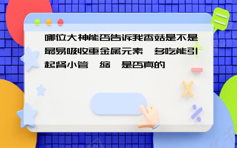 哪位大神能否告诉我香菇是不是最易吸收重金属元素,多吃能引起肾小管痿缩,是否真的